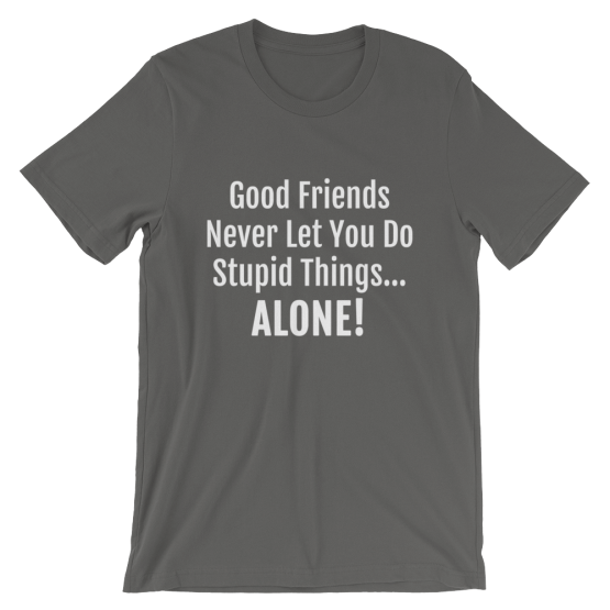 Good Friends Never Let You Do Stupid Things Alone Asphalt T-Shirt