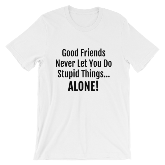 Good Friends Never Let You Do Stupid Things Alone White T-Shirt