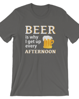 Beer Is Why I Get Up Every Afternoon Asphalt T-Shirt