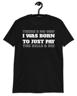 There's No Way I Was Born To Just Pay The Bills & Die T-Shirt