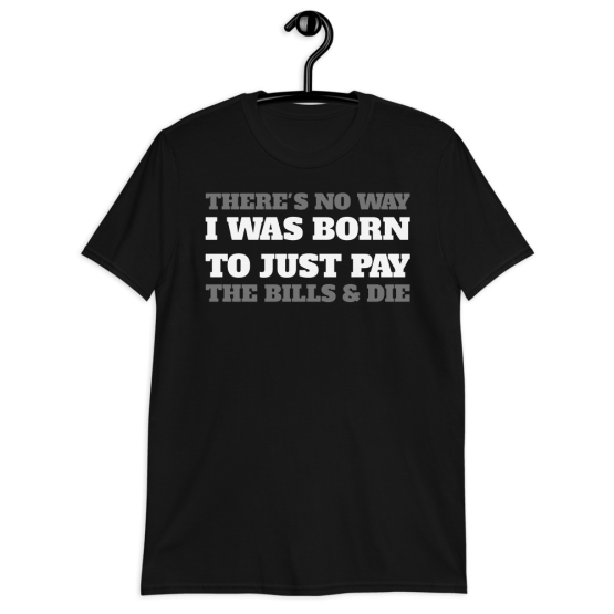 There's No Way I Was Born To Just Pay The Bills & Die T-Shirt